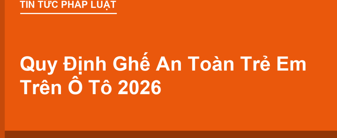 Quy Định Ghế An Toàn Trẻ Em Trên Ô Tô 2026: Ai Phải Dùng, Phạt Bao Nhiêu?