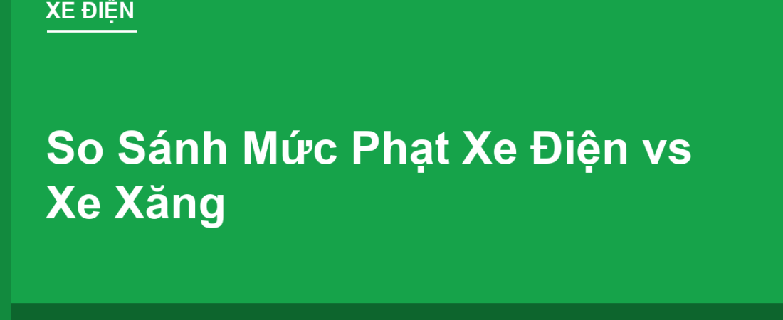 Bảng So Sánh Mức Phạt: Xe Điện vs Xe Xăng Cùng Lỗi Vi Phạm