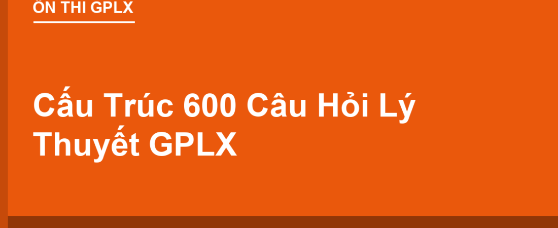 Cấu Trúc 600 Câu Hỏi Lý Thuyết GPLX: 6 Chương Gồm Những Gì?