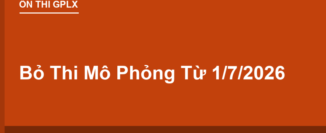 Bỏ Thi Mô Phỏng Từ 1/7/2026: Sát Hạch Lái Xe Thay Đổi Gì?