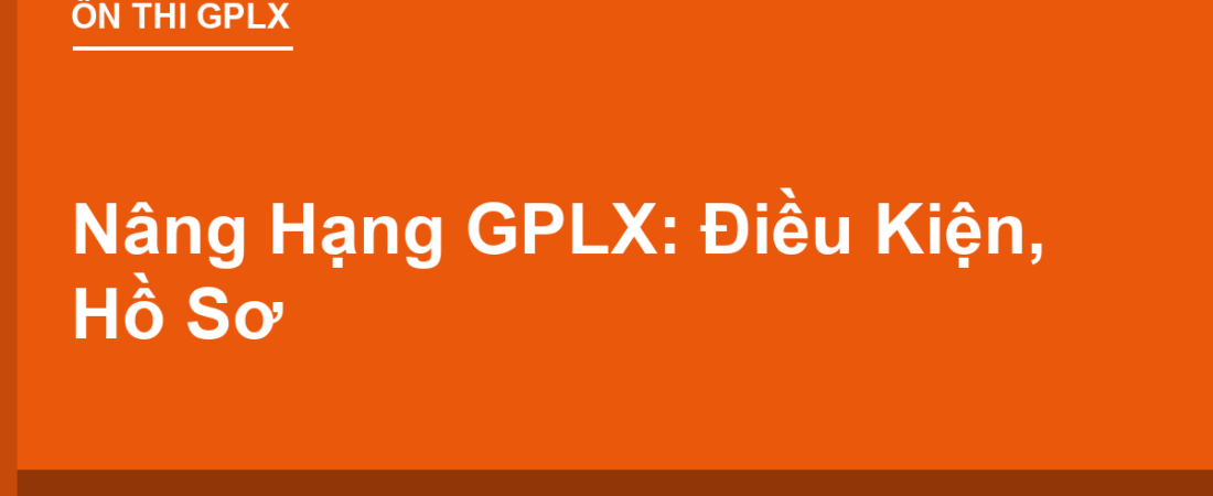 Nâng Hạng GPLX: Từ B Lên C1/C, Từ C Lên D1/D2/D — Điều Kiện, Hồ Sơ