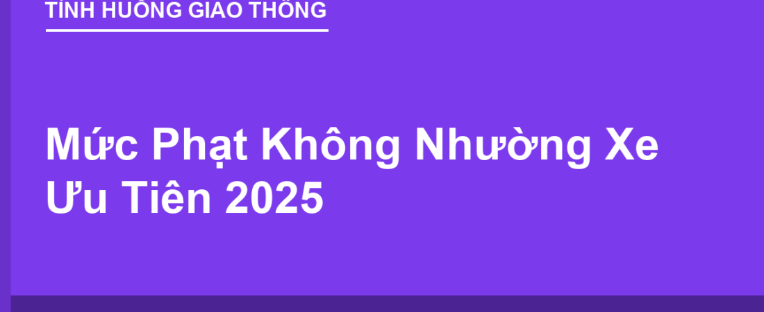 Mức Phạt Không Nhường Xe Ưu Tiên 2025: Tăng Mạnh So Với Trước
