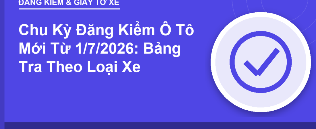 Chu Kỳ Đăng Kiểm Ô Tô Mới Từ 1/7/2026: Bảng Tra Theo Loại Xe