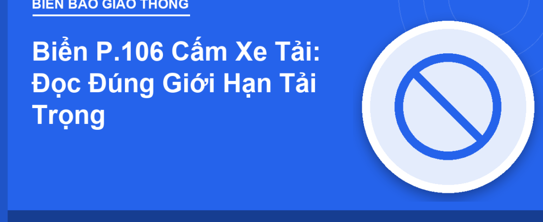 Biển P.106 Cấm Xe Tải: Đọc Đúng Giới Hạn Tải Trọng