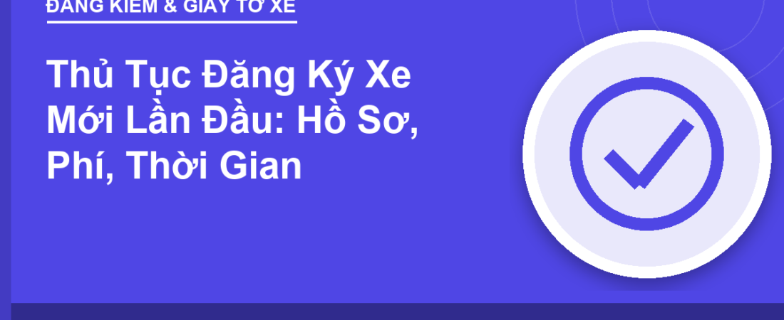 Thủ Tục Đăng Ký Xe Mới Lần Đầu: Hồ Sơ, Phí, Thời Gian
