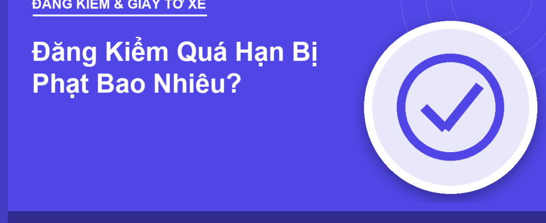 Đăng Kiểm Quá Hạn Bị Phạt Bao Nhiêu? Bảng Mức Phạt 2026