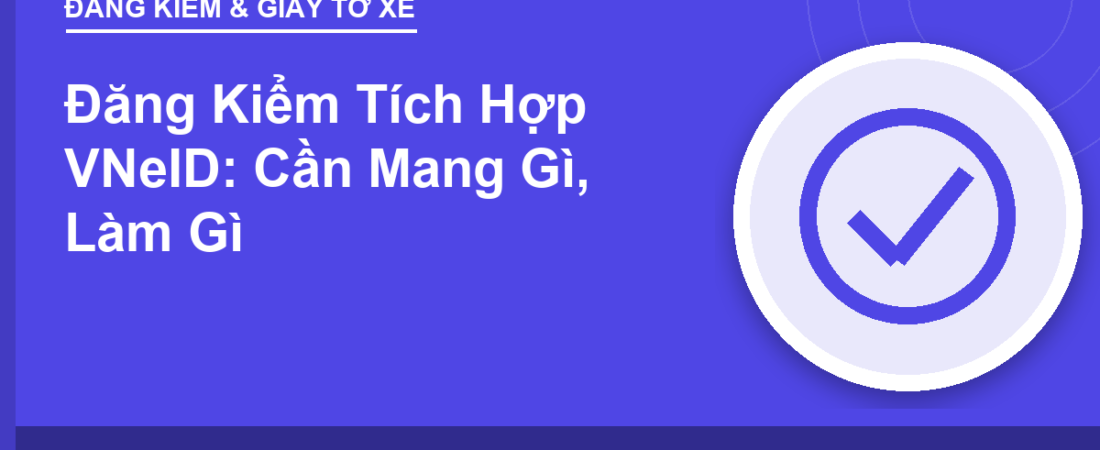 Đăng Kiểm Tích Hợp VNeID: Cần Mang Gì, Làm Gì