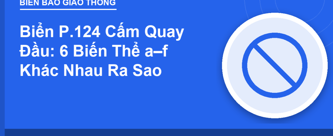 Biển P.124 Cấm Quay Đầu: 6 Biến Thể a–f Khác Nhau Ra Sao