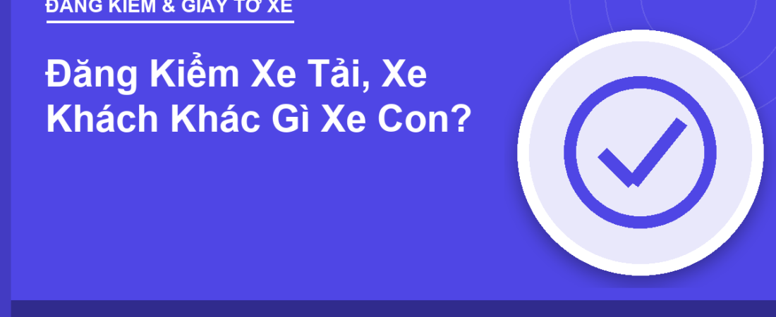 Đăng Kiểm Xe Tải, Xe Khách Khác Gì Xe Con?