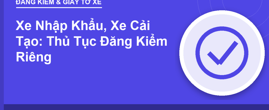 Xe Nhập Khẩu, Xe Cải Tạo: Thủ Tục Đăng Kiểm Riêng