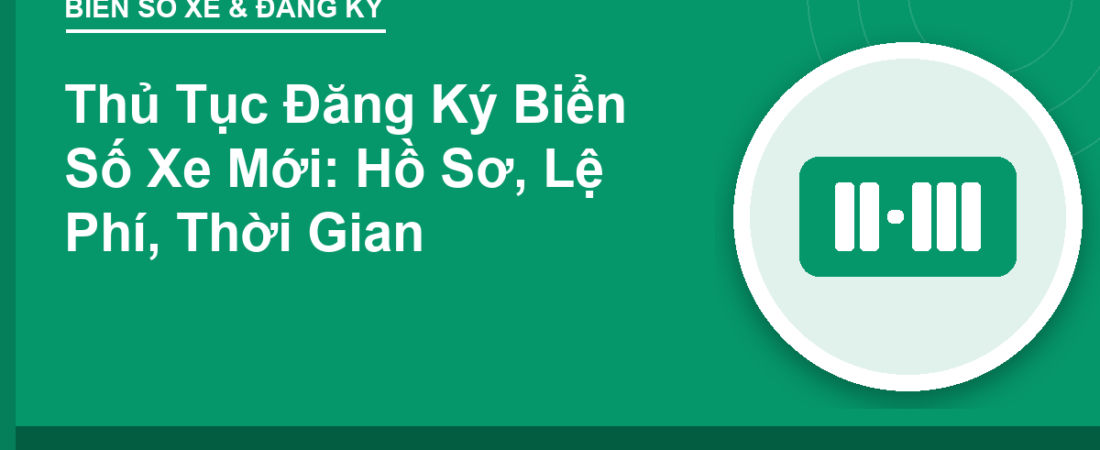 Thủ Tục Đăng Ký Biển Số Xe Mới: Hồ Sơ, Lệ Phí, Thời Gian